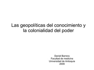 Las geopolíticas del conocimiento y la colonialidad del poder Daniel Barrera Facultad de medicina Universidad de Antioquia 2009 