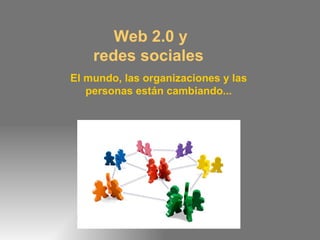 Web 2.0 y redes sociales  El mundo, las organizaciones y las personas están cambiando... 