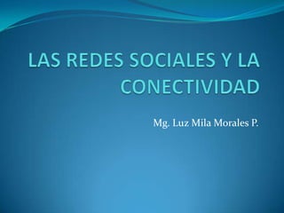 LAS REDES SOCIALES Y LA CONECTIVIDAD Mg. Luz Mila Morales P. 