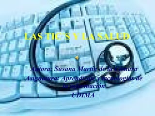 LAS TIC´S Y LA SALUD Autora: Susana Martín de la Cámara Asignatura: Aprendizaje y tecnologías de la información UDIMA  