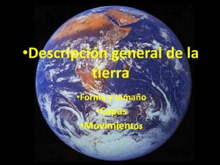 •Descripción general de la
          tierra
       •Forma y tamaño
          •Capas
        •Movimientos
 