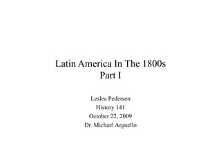 Latin America In The 1800sPart I Leslea Pedersen History 141 October 22, 2009 Dr. Michael Arguello 