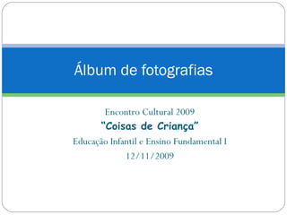 Álbum de fotografias Encontro Cultural 2009 “ Coisas de Criança” Educação Infantil e Ensino Fundamental I 12/11/2009 