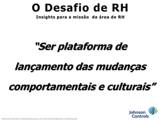 O Desafio de RH
                                Insights para a missão da área de RH




                              “Ser plataforma de
            lançamento das mudanças
      comportamentais e culturais”

Recursos humanos trabalhando para seu crescimento pessoal e profissional
 