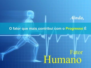 Ainda,

O fator que mais contribui com o Progresso É




                                  Fator
                   Humano
 