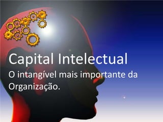 Capital Intelectual
O intangível mais importante da
Organização.
 