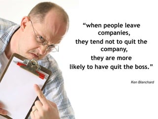 “when people leave
                                                                             companies,
                                                                     they tend not to quit the
                                                                              company,
                                                                          they are more
                                                                  likely to have quit the boss.”

                                                                                        Ken Blanchard




Recursos humanos trabalhando para seu crescimento pessoal e profissional
 
