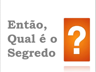 Então,
Qual é o
Segredo
 