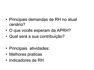 • Principais demandas de RH no atual
  cenário?
• O que vocês esperam da APRH?
• Qual será a sua contribuição?

• Principais atividades:
• Melhores praticas
• Indicadores de RH
 