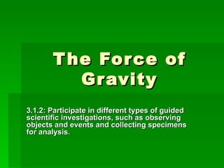 The Force of Gravity 3.1.2: Participate in different types of guided scientific investigations, such as observing objects and events and collecting specimens for analysis.  