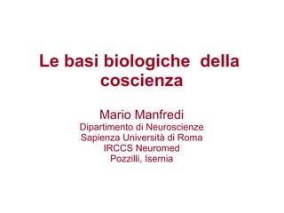 Le basi biologiche  della  coscienza Mario Manfredi Dipartimento di Neuroscienze Sapienza Università di Roma IRCCS Neuromed Pozzilli, Isernia 