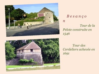 .  B e s a n ç o n  .  Tour de la Pelote construite en 1546  ..  .  …  . Tour des Cordeliers achevée en 1691 