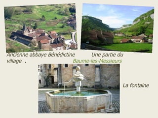 Ancienne abbaye Bénédictine      Une partie du
village .                 Baume-les-Messieurs



                                             La fontaine
 