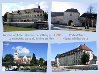 Ancien Hôtel-Dieu devenu médiathèque - Dole -     Porte d’Arans
    .La collégiale, canal du Rhône au Rhin - Hôpital général de la
charité
 