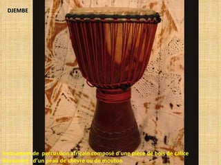 DJEMBE




Instrument de percussion africain composé d’une pièce de bois de calice
Recouvert d’un peau de chèvre ou de mouton
 