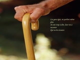 Les gens âgés, ne parlent même plus Ils ont trop à dire, leur vie à raconter Qui va les écouter. 
