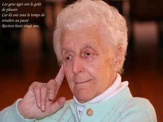 Les gens âgés ont le goût de pleurer Car ils ont tout le temps de renaître au passé Revivre leurs vingt ans. 