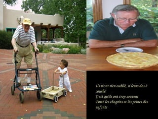 Ils n'ont rien oublié, si leurs dos à courbé C'est qu'ils ont trop souvent Porté les chagrins et les peines des enfants 