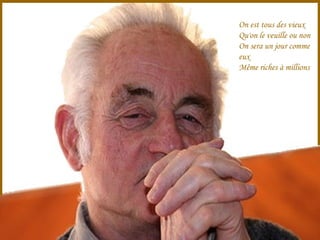 On est tous des vieux Qu'on le veuille ou non On sera un jour comme eux Même riches à millions 