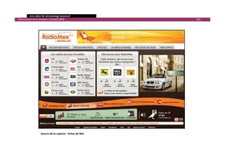   Les sites de streaming musical 
  Observatoire de la musique / octobre 2009                                     103 

                                                                       
                                                                       
                                                                       
                                                                       
                                                                       
                                                                       
                                                                       
                                                                       
                                                                       
                                                                       
                                                                       
                                                                       
                                                                       
 
 
 
 
 
 
 
 
 
 
 
 
 
 
 
 
 
                      Source de la capture : Echos de Net. 
 
 
                                                                                        

 
 
