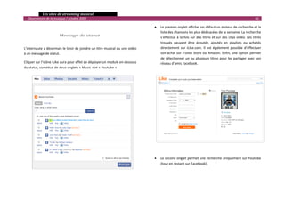   Les sites de streaming musical 
  Observatoire de la musique / octobre 2009                                                                                                                          30 

                                                                                   •   Le premier onglet affiche par défaut un moteur de recherche et la 
                                                                                       liste des chansons les plus dédicacées de la semaine. La recherche 
                        Message de statut 
                                                                                       s’effectue  à  la  fois  sur  des  titres  et  sur  des  clips  vidéo.  Les  titres 
 
                                                                                       trouvés  peuvent  être  écoutés,  ajoutés  en  playlists  ou  achetés 
L’internaute a désormais le loisir de joindre un titre musical ou une vidéo            directement  sur  iLike.com.  Il  est  également  possible  d’effectuer 
à un message de statut.                                                                son achat sur iTunes Store ou Amazon. Enfin, une option permet 
                                                                                       de sélectionner un ou plusieurs titres pour les partager avec son 
Cliquer sur l’icône iLike aura pour effet de déployer un module en‐dessous             réseau d’amis Facebook. 
du statut, constitué de deux onglets « Music » et « Youtube » : 
                                                                                
 
                                                                                
 
                                                                                
 
                                                                                
 
                                                                                
 
                                                                                

                                                                                    

                                                                                

                                                                                    

                                                                                        

                                                                                   •   Le second onglet permet une recherche uniquement sur Youtube 
                                                                                       (tout en restant sur Facebook). 

                                                                                                                                                                            

 
 