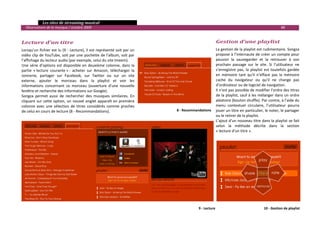   Les sites de streaming musical 
  Observatoire de la musique / octobre 2009                                                                                                       88 

 
Lecture d’un titre                                                                                    Gestion d’une playlist 
Lorsqu’un fichier est lu (9 ‐ Lecture), il est représenté soit par un                                 La gestion de la playlist est rudimentaire. Songza 
vidéo clip de YouTube, soit par une pochette de l’album, soit par                                     propose à l’internaute de créer un compte pour 
l’affichage du lecteur audio (par exemple, celui du site Imeem).                                      pouvoir  la  sauvegarder  et  la  retrouver  à  son 
Une  série  d’options  est  disponible  en  deuxième  colonne,  dans  la                              prochain  passage  sur  le  site.  Si  l’utilisateur  ne 
partie  « lecture  courante » :  acheter  sur  Amazon,  télécharger  la                               s’enregistre  pas,  la  playlist  est  toutefois  gardée 
sonnerie,  partager  sur  Facebook,  sur  Twitter  ou  sur  un  site                                  en  mémoire  tant  qu’il  n’efface  pas  la  mémoire 
externe,  ajouter  le  morceau  dans  la  playlist  et  voir  les                                     cache  du  navigateur  ou  qu’il  ne  change  pas 
informations  concernant  ce  morceau  (ouverture  d’une  nouvelle                                    d’ordinateur ou de logiciel de navigation. 
fenêtre et recherche des informations sur Google).                                                    Il n’est pas possible de modifier l’ordre des titres 
Songza  permet  aussi  de  rechercher  des  musiques  similaires.  En                                 de la playlist, sauf à les mélanger dans un ordre 
cliquant sur  cette option, un nouvel onglet apparaît en première                                     aléatoire (bouton shuffle). Par contre, à l’aide du 
colonne  avec  une  sélection  de  titres  considérés  comme  proches                                 menu  contextuel  circulaire,  l’utilisateur  pourra 
de celui en cours de lecture (8 ‐ Recommandations).                         8 ‐ Recommandations       jouer un titre en particulier, le noter, le partager 
                                                                                                      ou le retirer de la playlist.  
                                                                                                      L’ajout d’un nouveau titre dans la playlist se fait 
                                                                                                      selon  la  méthode  décrite  dans  la  section 
                                                                                                      « lecture d’un titre ». 




                                                                                                 
                                                                                        9 ‐ Lecture                                                           
                                                                                                                                      10 ‐ Gestion de playlist

 
 