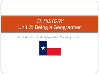 Lesson 2.1 – Thinking Spatially: Mapping  Texas TX HISTORY Unit 2: Being a Geographer 