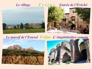 Le village    Fréjus       Entrée de l’Évêché




Le massif de l’Esterel Fréjus L’Amphithéâtre romain
 