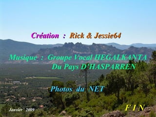 Création : Rick & Jessie64

Musique : Groupe Vocal HEGALKANTA
. .        Du Pays D’HASPARREN

               Photos du NET

Janvier 2009                           FIN
 