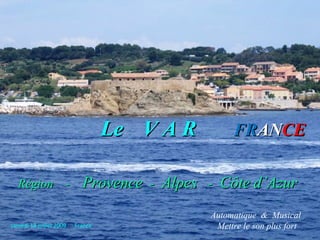 Le V A R         FRANCE

  Région -                 Provence - Alpes - Côte d’Azur
                                             Automatique & Musical
samedi 18 juillet 2009   France              . Mettre le son plus fort
 