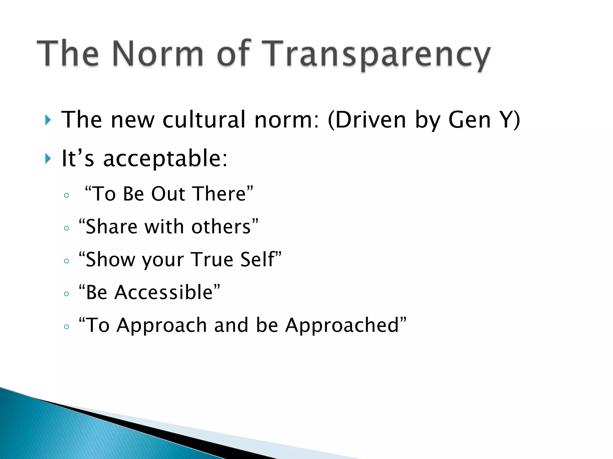 The new cultural norm: (Driven by Gen Y) It’s acceptable: “ To Be Out There” “ Share with others” “ Show your True Self” “ Be Accessible” “ To Approach and be Approached” 