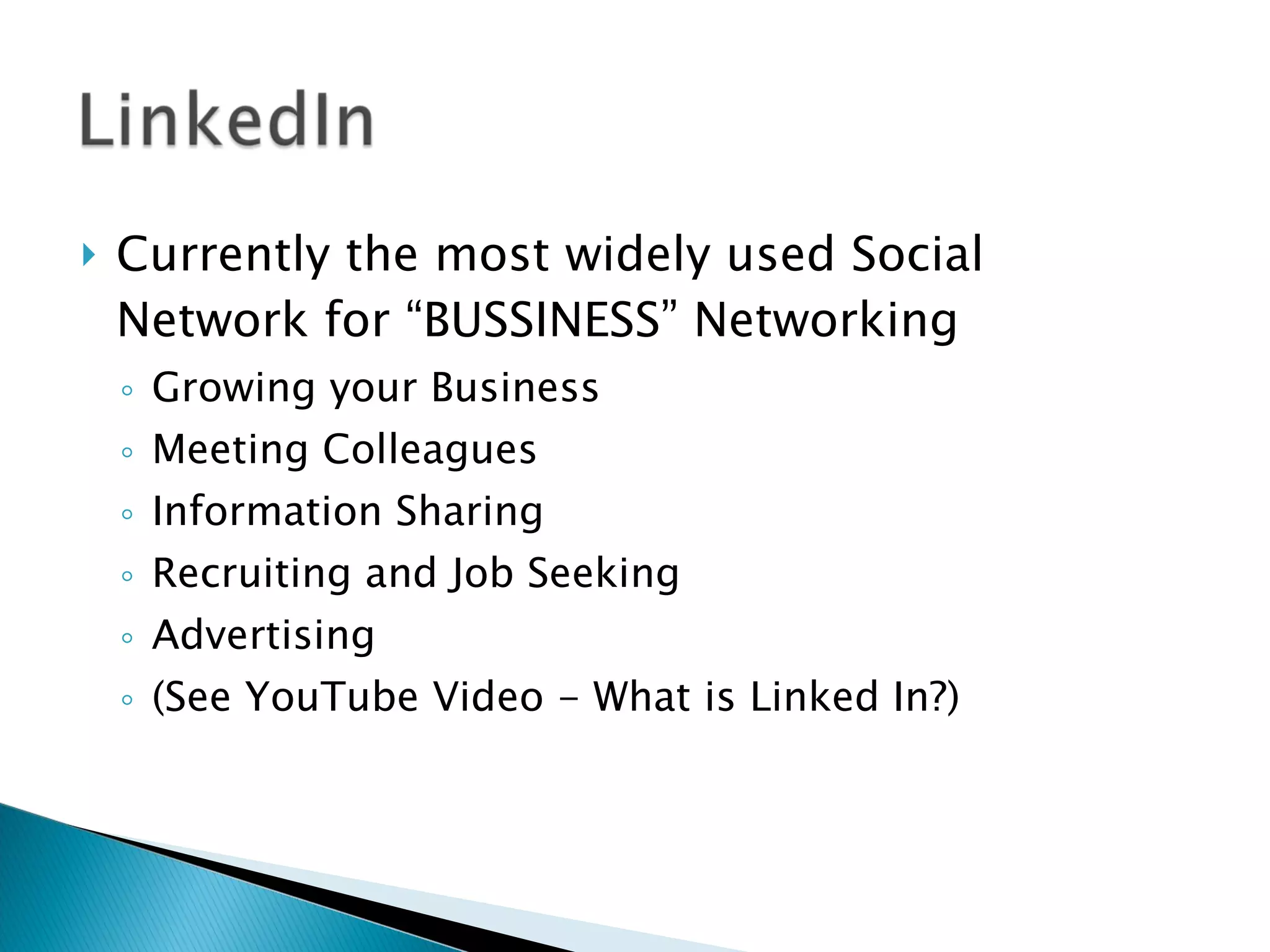 Currently the most widely used Social Network for “BUSSINESS” Networking  Growing your Business Meeting Colleagues Information Sharing  Recruiting and Job Seeking Advertising  (See YouTube Video - What is Linked In?) 