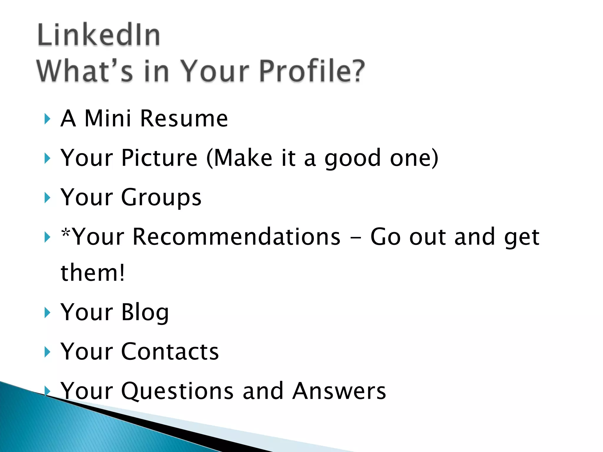 A Mini Resume Your Picture (Make it a good one)  Your Groups *Your Recommendations - Go out and get them! Your Blog Your Contacts Your Questions and Answers 