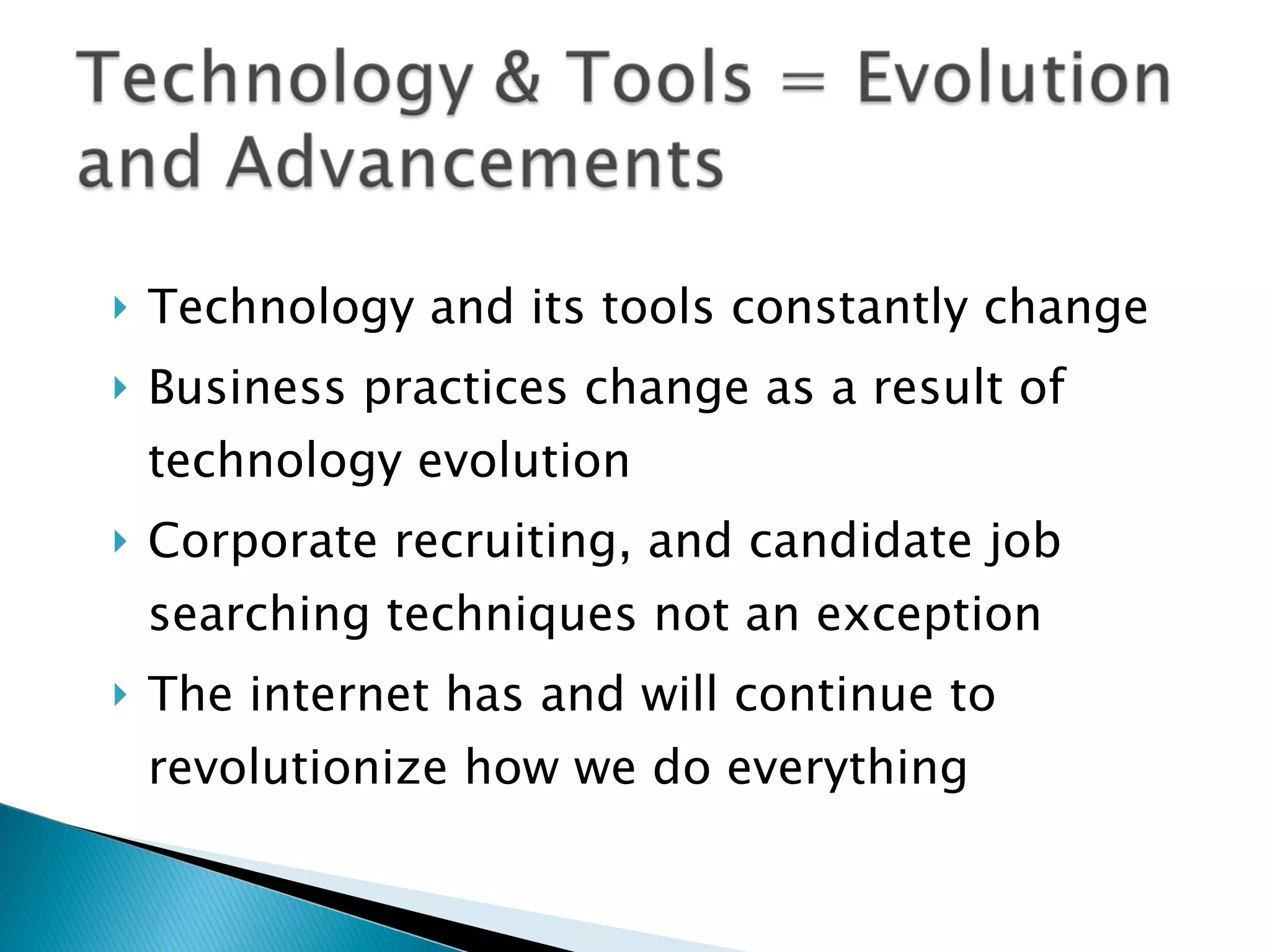 Technology and its tools constantly change Business practices change as a result of technology evolution Corporate recruiting, and candidate job searching techniques not an exception The internet has and will continue to revolutionize how we do everything 
