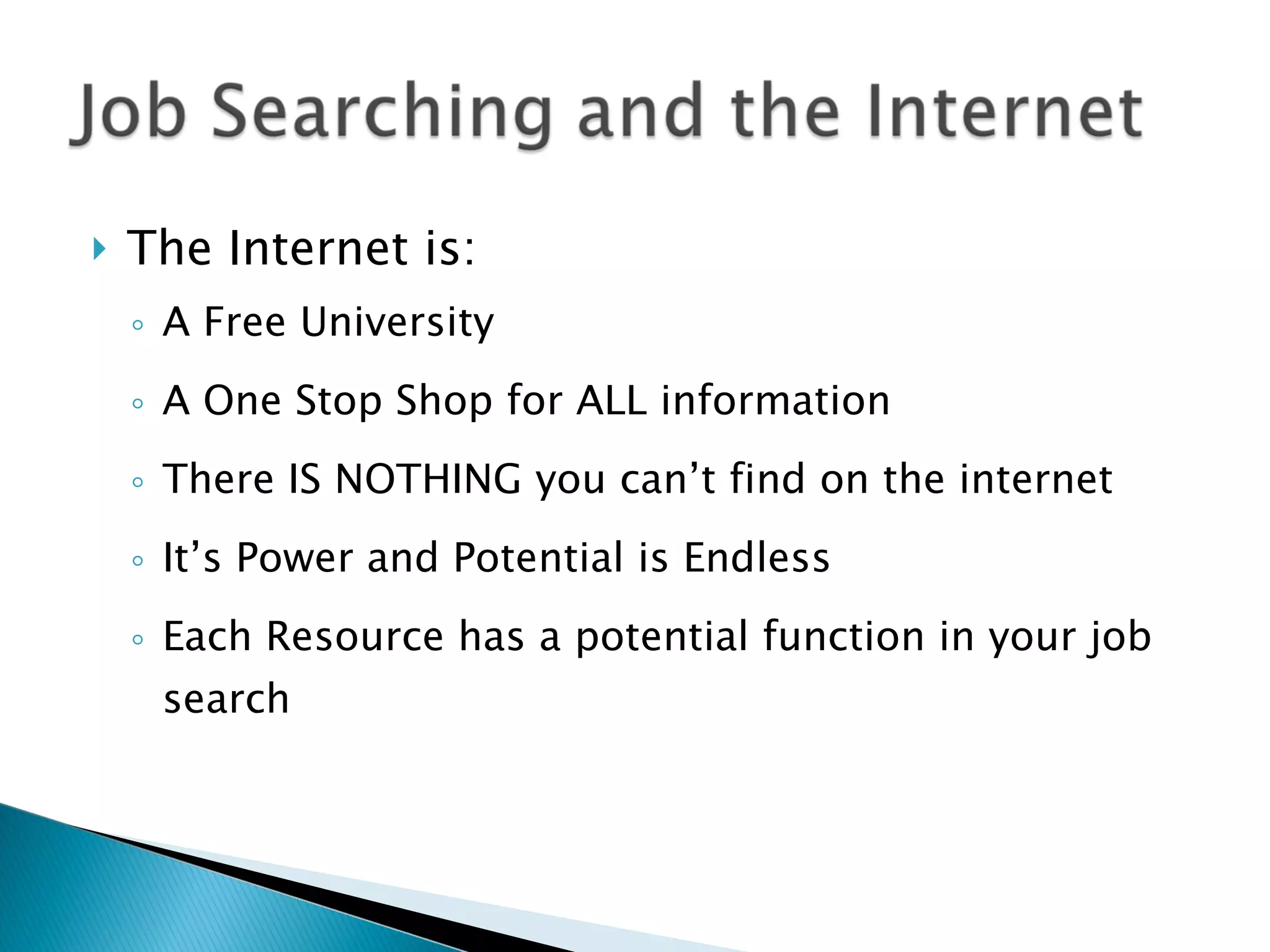 The Internet is: A Free University A One Stop Shop for ALL information There IS NOTHING you can’t find on the internet It’s Power and Potential is Endless Each Resource has a potential function in your job search 