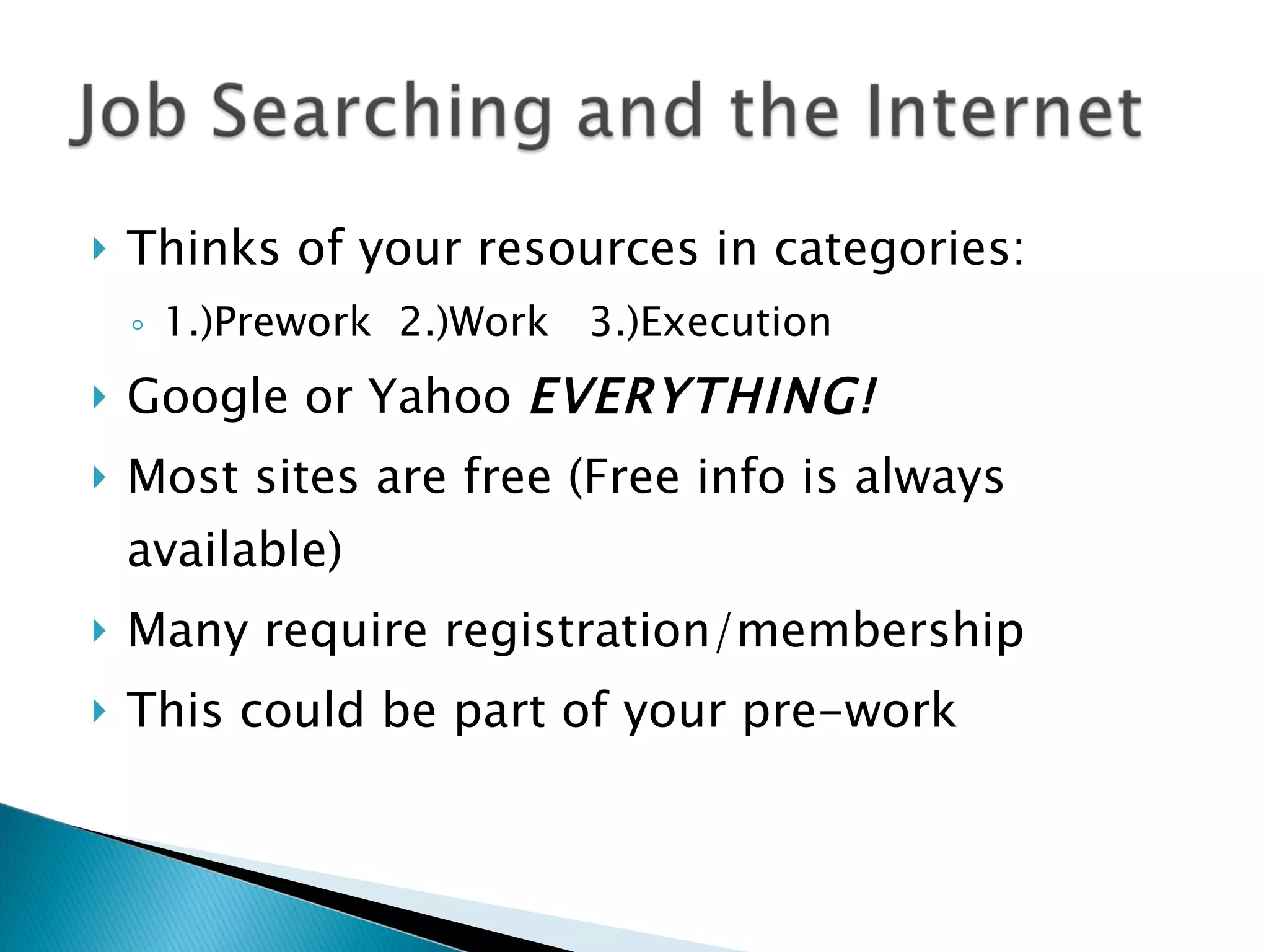 Thinks of your resources in categories: 1.)Prework  2.)Work  3.)Execution Google or Yahoo  EVERYTHING!   Most sites are free (Free info is always available)  Many require registration/membership This could be part of your pre-work 