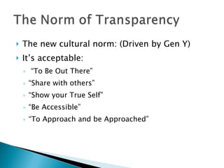 The new cultural norm: (Driven by Gen Y) It’s acceptable: “ To Be Out There” “ Share with others” “ Show your True Self” “ Be Accessible” “ To Approach and be Approached” 