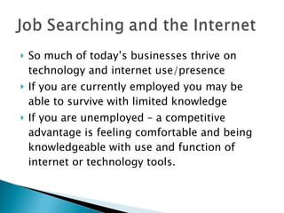 So much of today’s businesses thrive on technology and internet use/presence If you are currently employed you may be able to survive with limited knowledge If you are unemployed – a competitive advantage is feeling comfortable and being knowledgeable with use and function of internet or technology tools.  