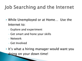 While Unemployed or at Home…  Use the Internet to: Explore and experiment Get smart and hone your skills Network Get Involved It’s what a hiring manager would want you doing on your down time! 