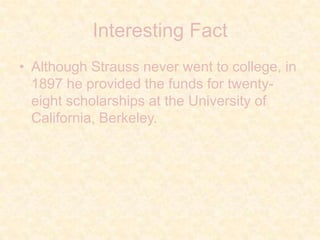 Interesting FactAlthough Strauss never went to college, in 1897 he provided the funds for twenty-eight scholarships at the University of California, Berkeley. 