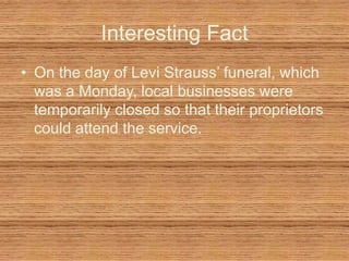 Interesting FactOn the day of Levi Strauss’ funeral, which was a Monday, local businesses were temporarily closed so that their proprietors could attend the service.