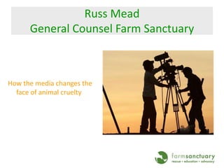 Russ MeadGeneral Counsel Farm Sanctuary How the media changes the face of animal cruelty 