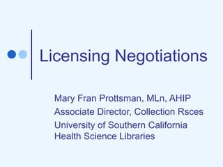 Licensing Negotiations Mary Fran Prottsman, MLn, AHIP Associate Director, Collection Rsces University of Southern California Health Science Libraries 