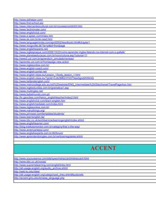 http://www.edhelper.com/
http://www.first-school.ws/
http://www.intercambiocultural.com.br/courses/coridm03.htm
http://www.factmonster.com/
http://www.englishclub.com/
http://www.e-speec.com/index.htm
http://www.sk.com.br/sk-read.html
http://www.languageinindia.com/april2002/tesolbook.html#chapter1
http://www.mingoville.dk/?la=pt&id=frontpage
http://www.englishexperts.net/
http://www.inglespraque.com/2006/10/23/como-aprender-ingles-falando-na-internet-com-o-paltalk/
http://www.planetaeducacao.com.br/novo/coluna.asp?coluna=11
http://www2.uol.com.br/aprendiz/n_simulado/revisao/
http://aprendiz.uol.com.br/homepage.view.action
http://www.inglesonline.com.br/
http://www.english-coach.com/
http://www.english-portal.net/
http://www.english-class.eu/Lesson_1/body_lesson_1.html
http://www.english-class.eu/?gclid=CJib3M623Y0CFSasGgod2h00mQ
http://www.betteratenglish.com/
http://www.metrocollege.edu.au/old%20website/ENG_Intermediate%20(Site)/travel/TravelPage/trav.htm
http://www.inglesduvidas.com.br/gramatica1.asp
http://www.multingles.net/
http://www.babelmundo.com.pt/
http://br.geocities.com/helcio_englishteacher/index2.html
http://www.englishclub.com/learn-english.htm
http://www.englishmedialab.com/index.html
http://www.inglesonline.com.br/
http://www.manythings.org/
http://www.johnsesl.com/templates/students/
http://www.learnenglish.de/
http://www.bbc.co.uk/worldservice/learningenglish/index.shtml
http://www.englishlearner.com/
http://blog.institutomonitor.com.br/category/that´s-the-way/
http://www.americantesol.com/
http://www.englishexperts.com.br:80/forum/
http://www.aprendendoingles.com.br/verbosirregulares.shtml




                                                                   ACCENT
http://www.soyouwanna.com/site/syws/irishaccent/irishaccent.html
http://www.bbc.co.uk/voices/
http://www.supremelearning.com/englishlinks.html
http://alt-usage-english.org/audio_archive.shtml
http://web.ku.edu/idea/
http://alt-usage-english.org/categorized_links.shtml#audiorefs
http://accent.gmu.edu/browse_language.php
 