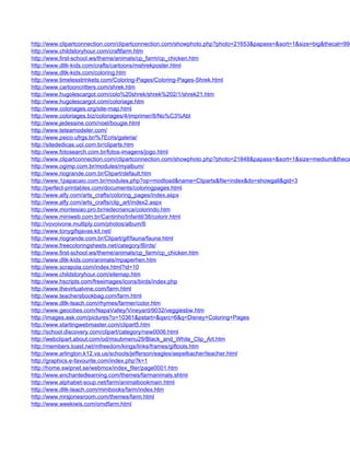 http://www.clipartconnection.com/clipartconnection.com/showphoto.php?photo=21653&papass=&sort=1&size=big&thecat=998
http://www.childstoryhour.com/craftfarm.htm
http://www.first-school.ws/theme/animals/cp_farm/cp_chicken.htm
http://www.dltk-kids.com/crafts/cartoons/mshrekposter.html
http://www.dltk-kids.com/coloring.htm
http://www.timelesstrinkets.com/Coloring-Pages/Coloring-Pages-Shrek.html
http://www.cartooncritters.com/shrek.htm
http://www.hugolescargot.com/colo%20shrek/shrek%202/1/shrek21.htm
http://www.hugolescargot.com/coloriage.htm
http://www.coloriages.org/site-map.html
http://www.coloriages.biz/coloriages/4/imprimer/8/No%C3%Abl
http://www.jedessine.com/noel/bougie.html
http://www.teteamodeler.com/
http://www.psico.ufrgs.br/%7Ecris/galeria/
http://sitededicas.uol.com.br/cliparts.htm
http://www.fotosearch.com.br/fotos-imagens/jogo.html
http://www.clipartconnection.com/clipartconnection.com/showphoto.php?photo=21848&papass=&sort=1&size=medium&theca
http://www.ogimp.com.br/modules/myalbum/
http://www.riogrande.com.br/Clipart/default.htm
http://www.1papacaio.com.br/modules.php?op=modload&name=Cliparts&file=index&do=showgall&gid=3
http://perfect-printables.com/documents/coloringpages.html
http://www.alfy.com/arts_crafts/coloring_pages/index.aspx
http://www.alfy.com/arts_crafts/clip_art/index2.aspx
http://www.montesiao.pro.br/redecrianca/colorindo.htm
http://www.miniweb.com.br/Cantinho/Infantil/38/colorir.html
http://vovoivone.multiply.com/photos/album/6
http://www.tonygifsjavas.kit.net/
http://www.riogrande.com.br/Clipart/gif/fauna/fauna.html
http://www.freecoloringsheets.net/category/Birds/
http://www.first-school.ws/theme/animals/cp_farm/cp_chicken.htm
http://www.dltk-kids.com/animals/mpaperhen.htm
http://www.scrapola.com/index.html?id=10
http://www.childstoryhour.com/sitemap.htm
http://www.hscripts.com/freeimages/icons/birds/index.php
http://www.thevirtualvine.com/farm.html
http://www.teachersbookbag.com/farm.html
http://www.dltk-teach.com/rhymes/farmer/color.htm
http://www.geocities.com/NapaValley/Vineyard/9032/veggiesbw.htm
http://images.ask.com/pictures?o=10361&pstart=&qsrc=6&q=Disney+Coloring+Pages
http://www.startingwebmaster.com/clipart5.htm
http://school.discovery.com/clipart/category/new0006.html
http://webclipart.about.com/od/msubmenu29/Black_and_White_Clip_Art.htm
http://members.toast.net/mfreedom/kings/links/frames/giftools.htm
http://www.arlington.k12.va.us/schools/jefferson/eagles/aepelbacher/teacher.html
http://graphics.e-favourite.com/index.php?k=1
http://home.swipnet.se/webmox/index_filer/page0001.htm
http://www.enchantedlearning.com/themes/farmanimals.shtml
http://www.alphabet-soup.net/farm/animalbookmain.html
http://www.dltk-teach.com/minibooks/farm/index.htm
http://www.mrsjonesroom.com/themes/farm.html
http://www.weekiwis.com/omdfarm.html
 