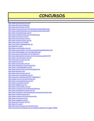 CONCURSOS
http://www.pciconcursos.com.br/
http://www.dla.furg.br/redacao/
http://www.jcconcursos.com.br/
http://www.mrconcursos.com.br/estrut/serv/dicas/default.asp
http://www.radiointercambio.com.br/arquivos/concursos.html
http://www.microeducacao.pro.br/
http://www.acheiconcursos.com.br/index2.asp
http://www.concursos.com.br/
http://www.soconcursos.com.br/
http://www.vemconcursos.com.br/
http://www.cyber.com.br/hoje/
http://concursos.correioweb.com.br/
http://www.fcc.org.br/
http://www.concursosfcc.com.br/
http://www.concursosfcc.com.br/concursos/pmsppa03/index.html
http://www.folhadirigida.com.br/script/index.asp
http://concursos.correioweb.com.br/index.htm
http://www.balcaodeconcursos.com.br/concursos.asp?tp=FUT
http://www.vemconcursos.com.br/
http://www.brconcursos.com.br/
www.caipimes.com.br
http://www.jcconcursos.com.br/
http://www.cesgranrio.org.br/inicial.html
http://www.cursowellington.com.br/
http://www.preconcurso.com.br/novidades.htm
http://www.aprovar.com/
http://www.soconcursos.com.br/
http://concursos.correioweb.com.br/
http://www.duci.net/index.php?id=11&idioma=1
http://www2.uol.com.br/amcc/index.htm
http://www.concursosolucao.com.br/
http://www.cursosolon.com.br/
http://www.digshop.com.br/
http://www.concursosfcc.com.br/
http://www.universia.com.br/docente/index.jsp
http://www.pontodosconcursos.com.br/
http://www.cesgranrio.org.br/eventos/concursos/concursos.html
http://www.vemconcursos.com/
http://www.vunesp.com.br/concursos.php
http://www.cccursos.com.br/
http://www.cesgranrio.org.br/
http://www.preconcurso.com.br/
http://www.fcc.org.br/
http://www.pciconcursos.com.br/concursos/
http://concursos.correioweb.com.br/noticias/noticias.htm?codigo=18056
 