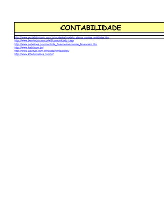 CONTABILIDADE
http://www.portaltributario.com.br/modelos/modelo_plano_contas_entidade.htm
http://www.benvindo.com.br/w2/comunicado1.asp
http://www.codelines.com/controle_financeiro/controle_financeiro.htm
http://www.habil.com.br/
http://www.wazzup.com.br/notaspromissorias/
http://www.k2informatica.com.br/
 