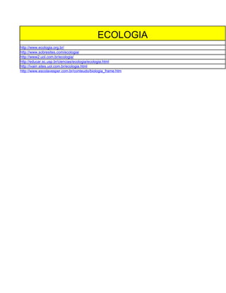 ECOLOGIA
http://www.ecologia.org.br/
http://www.sobresites.com/ecologia/
http://www2.uol.com.br/ecologia/
http://educar.sc.usp.br/ciencias/ecologia/ecologia.html
http://ivairr.sites.uol.com.br/ecologia.html
http://www.escolavesper.com.br/conteudo/biologia_frame.htm
 