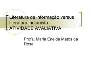 Literatura de informação versus
literatura indianista –
ATIVIDADE AVALIATIVA

      Profa. Maria Eneida Matos da
      Rosa
 