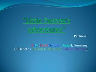 "Little Twinny's adventures" Partners:    Italy(LauraSandra , Agata), Germany(Elisabeth), Ireland (Catherine), Poland (Renata) 